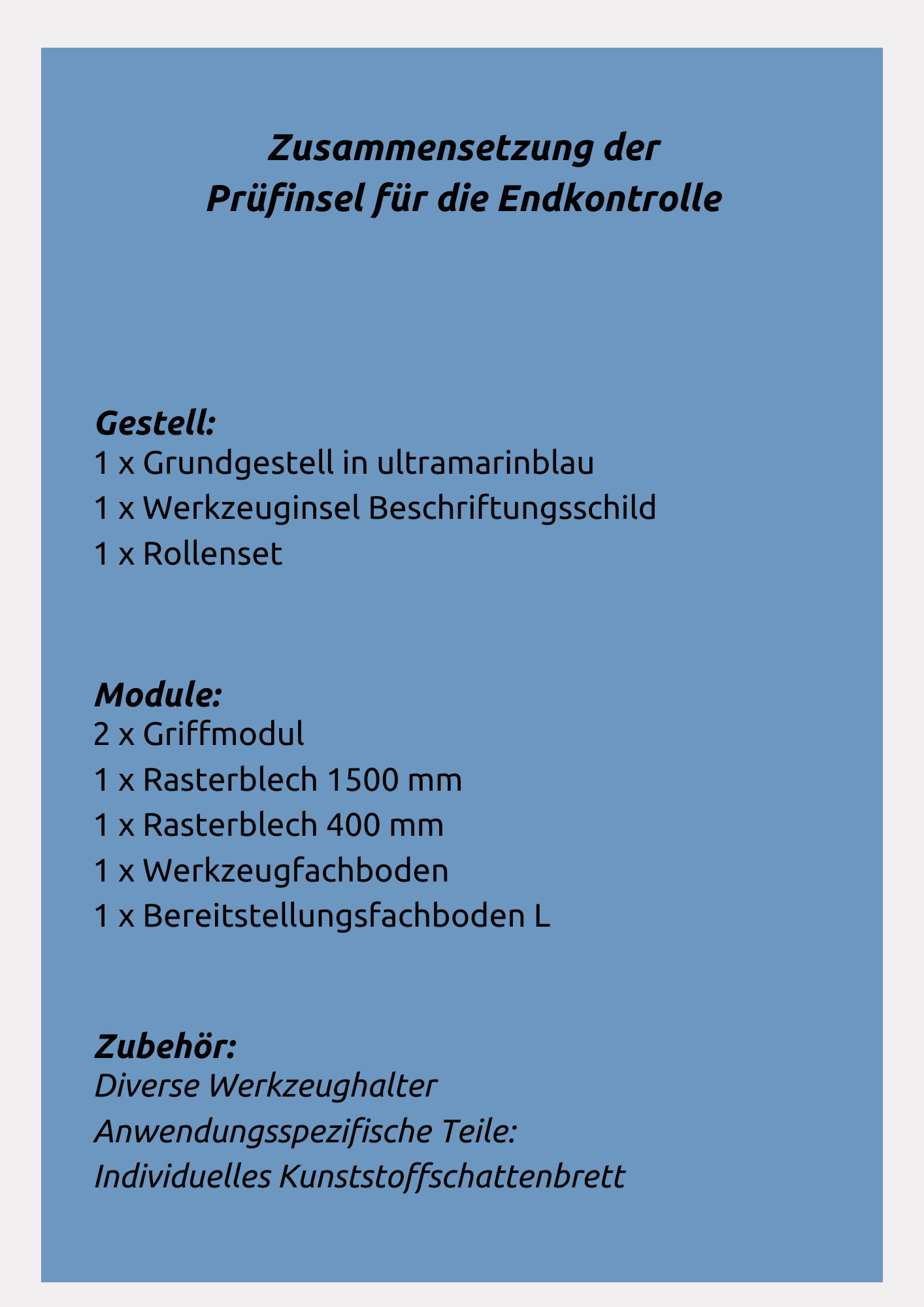 Prüfinsel setzt sich zusammen aus: Grundgestell in ultramarinblau, Werkzeuginsel Beschriftungsschild, Rollenset, Griffmodul, Rasterblech 1500 mm, Rasterblech 400 mm, Werkzeugfachboden, Bereitstellungsfachboden L, Diverse Werkzeughalter, Individuelles Kunststoffschattenbrett